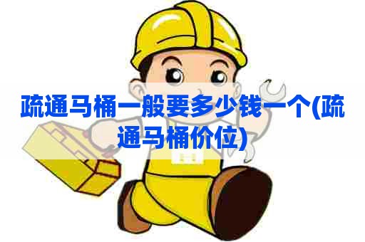 疏通马桶一般要多少钱一个(疏通马桶价位) 疏通马桶一般要多少钱一个(疏通马桶价位)