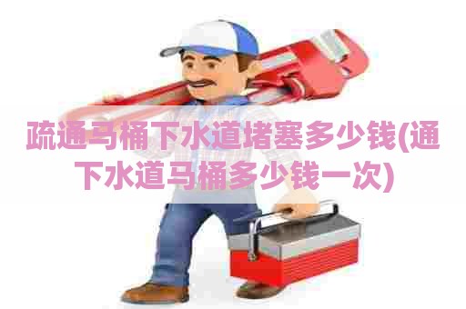 疏通马桶下水道堵塞多少钱(通下水道马桶多少钱一次) 疏通马桶下水道堵塞多少钱(通下水道马桶多少钱一次)