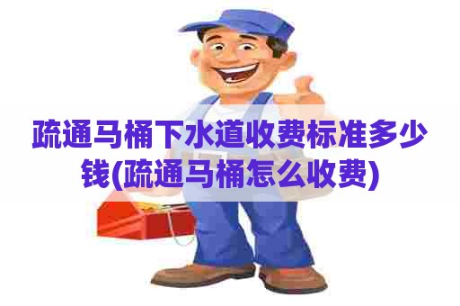 疏通马桶下水道收费标准多少钱(疏通马桶怎么收费) 疏通马桶下水道收费标准多少钱(疏通马桶怎么收费)