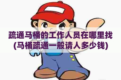 疏通马桶的工作人员在哪里找(马桶疏通一般请人多少钱)