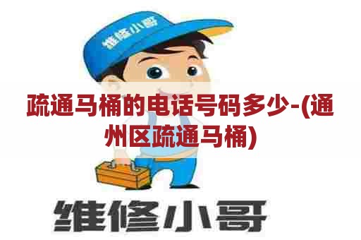 疏通马桶的电话号码多少-(通州区疏通马桶)