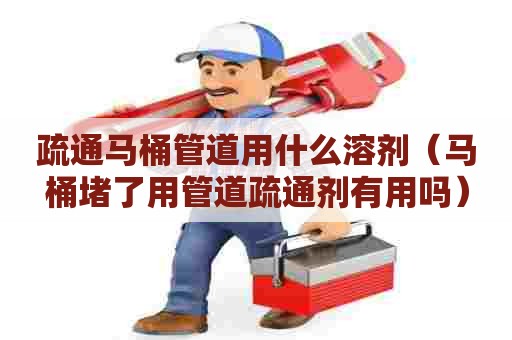 疏通马桶管道用什么溶剂（马桶堵了用管道疏通剂有用吗）