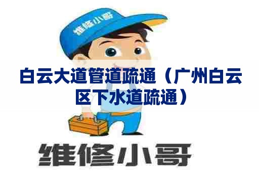 白云大道管道疏通（广州白云区下水道疏通）