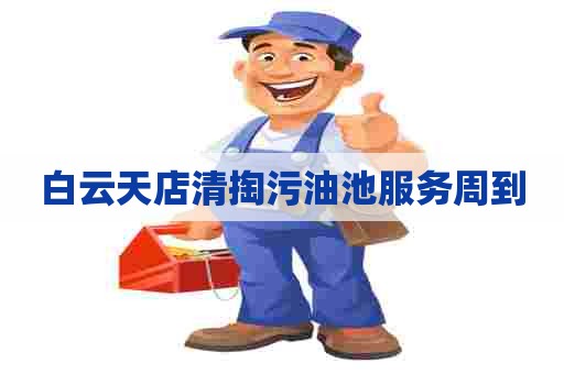 白云天店清掏污油池服务周到