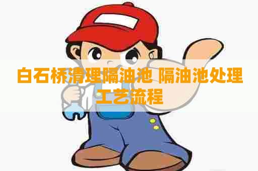 白石桥清理隔油池 隔油池处理工艺流程