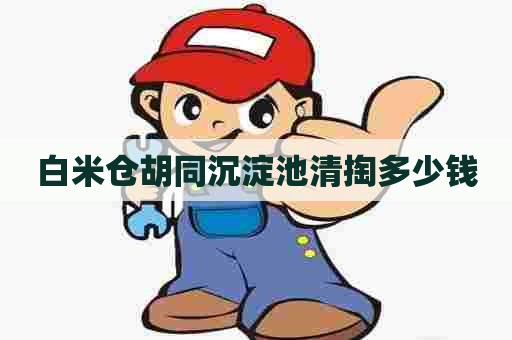 白米仓胡同沉淀池清掏多少钱