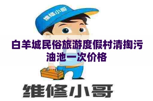 白羊城民俗旅游度假村清掏污油池一次价格