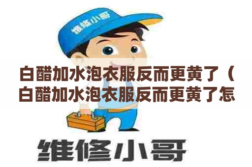 白醋加水泡衣服反而更黄了（白醋加水泡衣服反而更黄了怎么办）