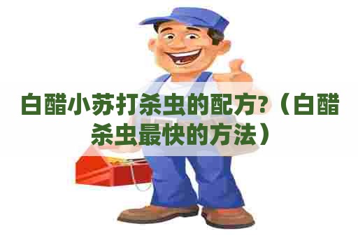 白醋小苏打杀虫的配方?(白醋杀虫最快的方法) 白醋小苏打杀虫的配方?(白醋杀虫最快的方法)
