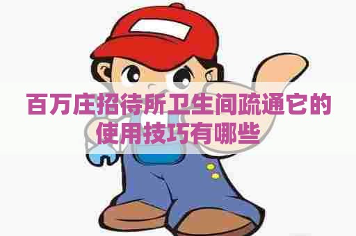 百万庄招待所卫生间疏通它的使用技巧有哪些 百万庄招待所卫生间疏通它的使用技巧有哪些