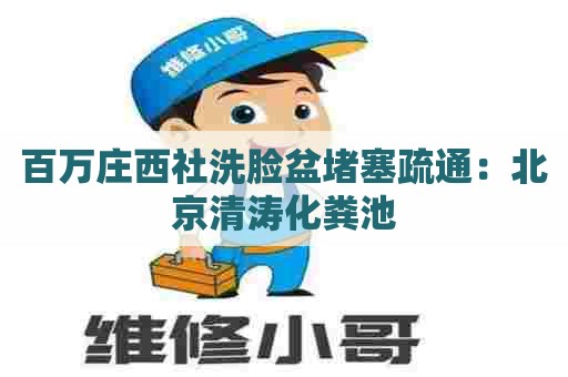 百万庄西社洗脸盆堵塞疏通：北京清涛化粪池