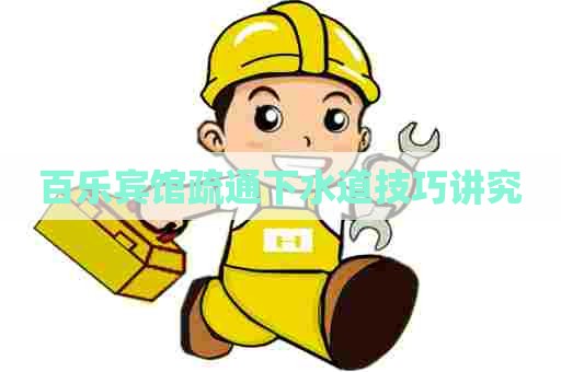 百乐宾馆疏通下水道技巧讲究