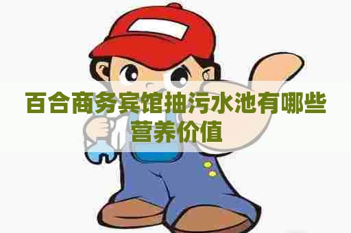 百合商务宾馆抽污水池有哪些营养价值