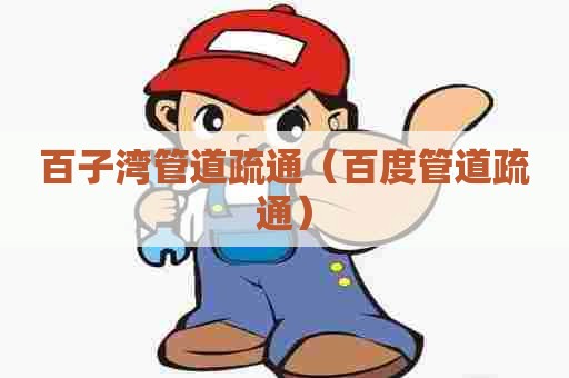 百子湾管道疏通（百度管道疏通）
