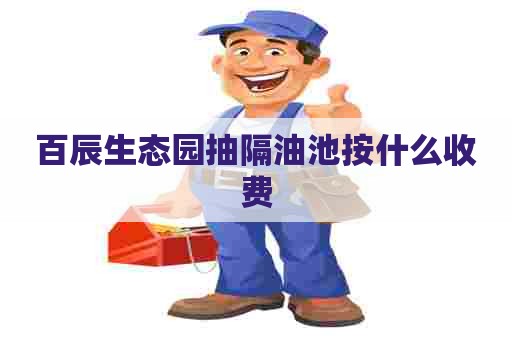 百辰生态园抽隔油池按什么收费