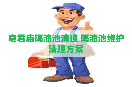 皂君庙隔油池清理 隔油池维护清理方案
