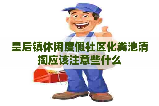 皇后镇休闲度假社区化粪池清掏应该注意些什么