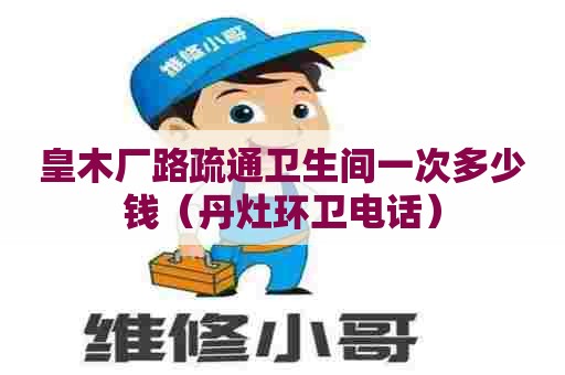 皇木厂路疏通卫生间一次多少钱（丹灶环卫电话）