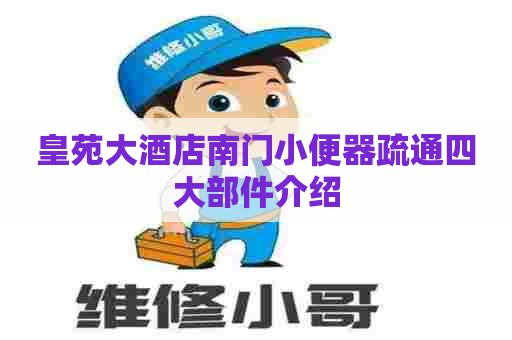 皇苑大酒店南门小便器疏通四大部件介绍