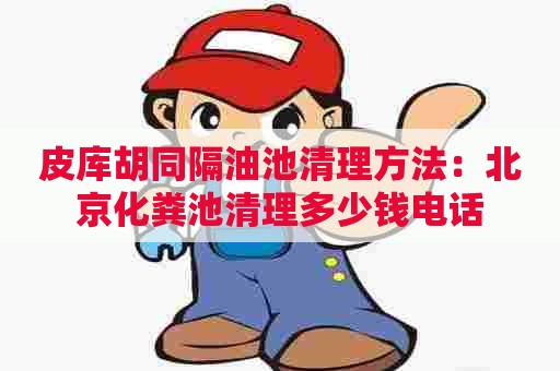 皮库胡同隔油池清理方法：北京化粪池清理多少钱电话