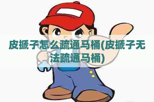 皮搋子怎么疏通马桶(皮搋子无法疏通马桶)