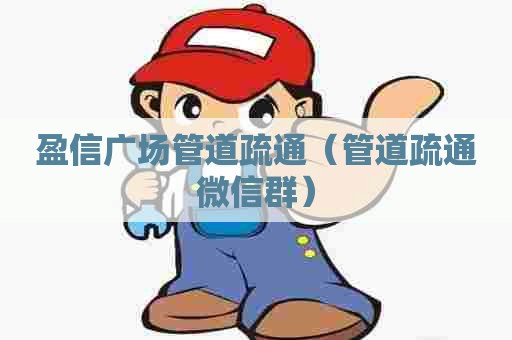 盈信广场管道疏通（管道疏通微信群）