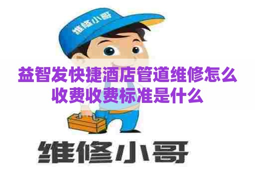 益智发快捷酒店管道维修怎么收费收费标准是什么