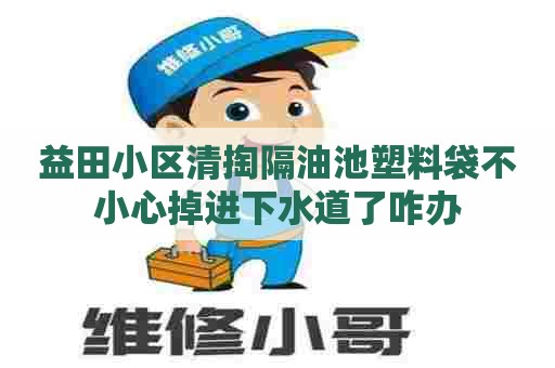 益田小区清掏隔油池塑料袋不小心掉进下水道了咋办