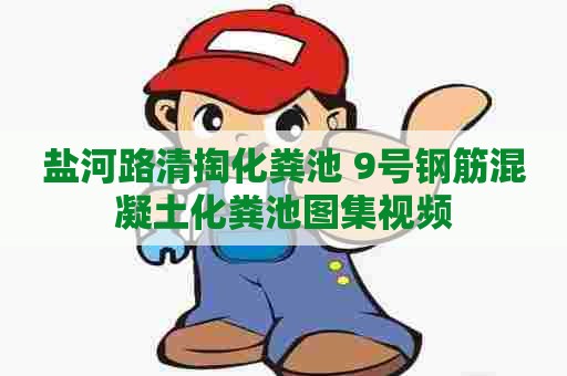 盐河路清掏化粪池 9号钢筋混凝土化粪池图集视频 盐河路清掏化粪池 9号钢筋混凝土化粪池图集视频