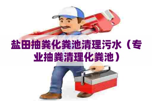 盐田抽粪化粪池清理污水（专业抽粪清理化粪池）