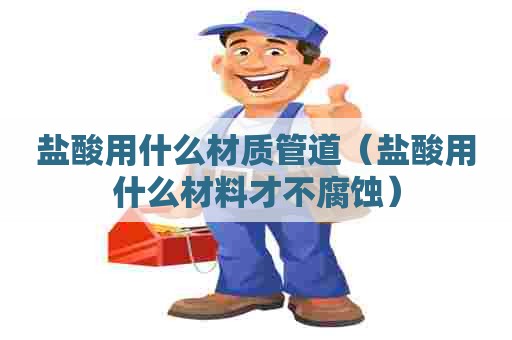 盐酸用什么材质管道（盐酸用什么材料才不腐蚀）