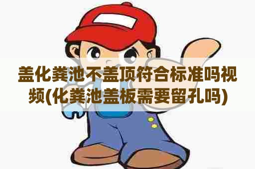 盖化粪池不盖顶符合标准吗视频(化粪池盖板需要留孔吗)