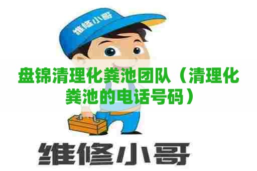 盘锦清理化粪池团队（清理化粪池的电话号码）