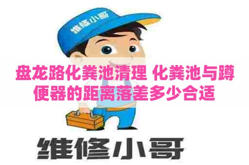 盘龙路化粪池清理 化粪池与蹲便器的距离落差多少合适 盘龙路化粪池清理 化粪池与蹲便器的距离落差多少合适