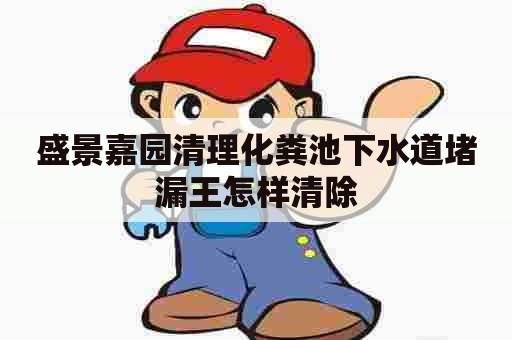 盛景嘉园清理化粪池下水道堵漏王怎样清除
