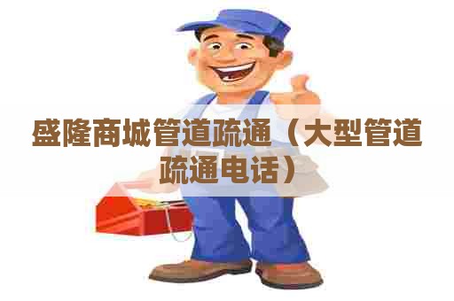 盛隆商城管道疏通（大型管道疏通电话）