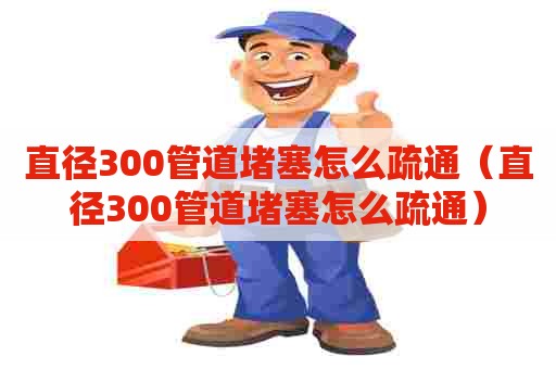 直径300管道堵塞怎么疏通（直径300管道堵塞怎么疏通）