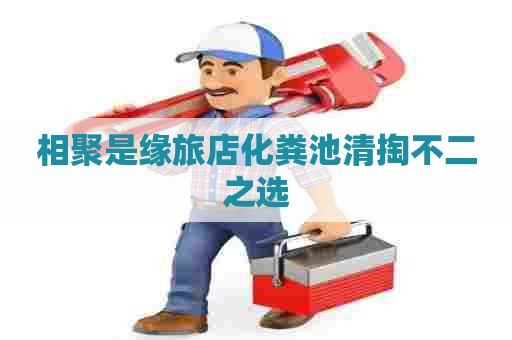 相聚是缘旅店化粪池清掏不二之选