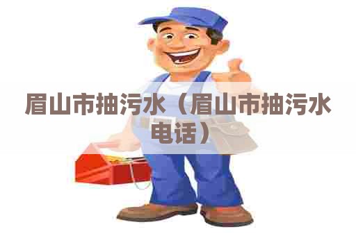 眉山市抽污水（眉山市抽污水电话）