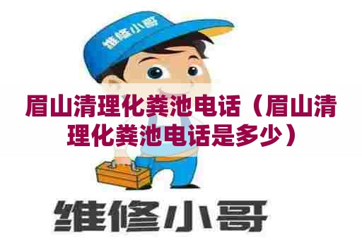 眉山清理化粪池电话（眉山清理化粪池电话是多少）