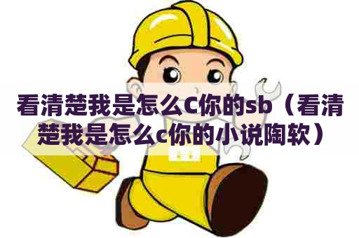 看清楚我是怎么C你的sb(看清楚我是怎么c你的小说陶软) 看清楚我是怎么C你的sb(看清楚我是怎么c你的小说陶软)