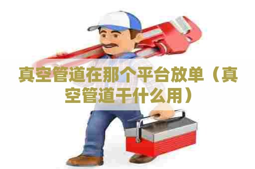 真空管道在那个平台放单（真空管道干什么用）