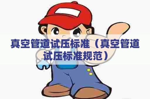 真空管道试压标准（真空管道试压标准规范）