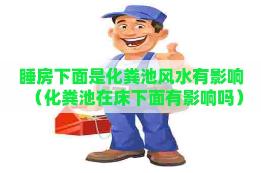 睡房下面是化粪池风水有影响（化粪池在床下面有影响吗）