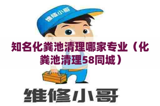 知名化粪池清理哪家专业（化粪池清理58同城）