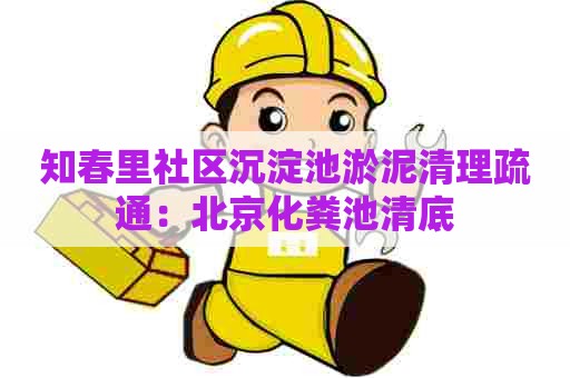 知春里社区沉淀池淤泥清理疏通：北京化粪池清底