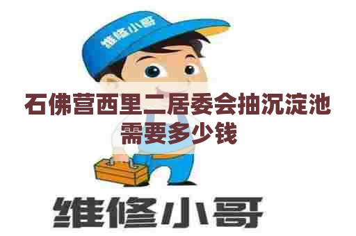石佛营西里二居委会抽沉淀池需要多少钱 石佛营西里二居委会抽沉淀池需要多少钱