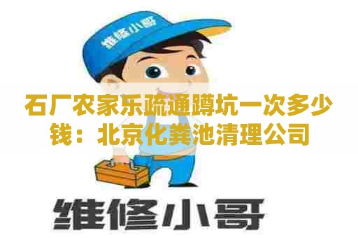 石厂农家乐疏通蹲坑一次多少钱：北京化粪池清理公司