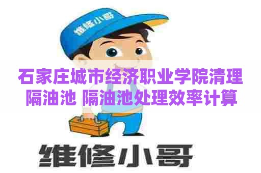 石家庄城市经济职业学院清理隔油池 隔油池处理效率计算