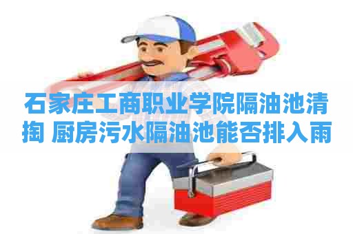 石家庄工商职业学院隔油池清掏 厨房污水隔油池能否排入雨水沟